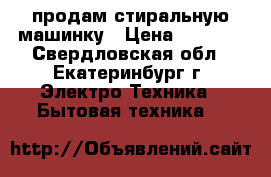 продам стиральную машинку › Цена ­ 3 000 - Свердловская обл., Екатеринбург г. Электро-Техника » Бытовая техника   